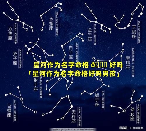 星河作为名字命格 🐟 好吗「星河作为名字命格好吗男孩」